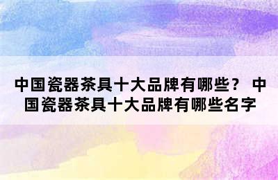 中国瓷器茶具十大品牌有哪些？ 中国瓷器茶具十大品牌有哪些名字